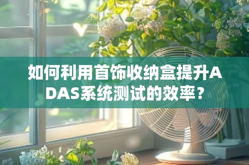 如何利用首饰收纳盒提升ADAS系统测试的效率？