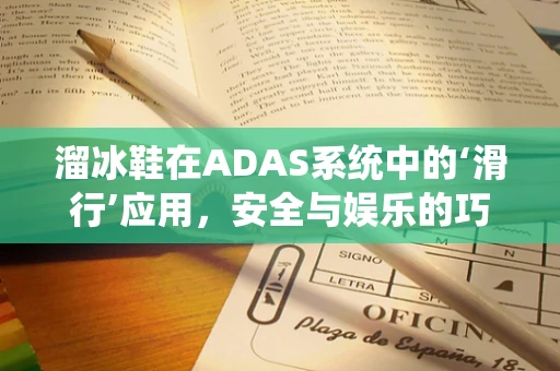 溜冰鞋在ADAS系统中的‘滑行’应用，安全与娱乐的巧妙融合？