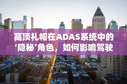 高顶礼帽在ADAS系统中的‘隐秘’角色，如何影响驾驶安全？