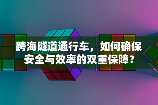 跨海隧道通行车，如何确保安全与效率的双重保障？