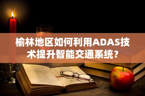 榆林地区如何利用ADAS技术提升智能交通系统？