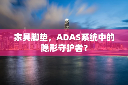 家具脚垫，ADAS系统中的隐形守护者？