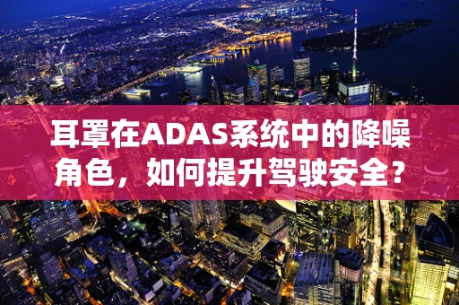 耳罩在ADAS系统中的降噪角色，如何提升驾驶安全？