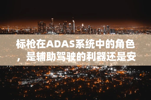 标枪在ADAS系统中的角色，是辅助驾驶的利器还是安全隐患？