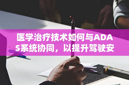 医学治疗技术如何与ADAS系统协同，以提升驾驶安全与健康？