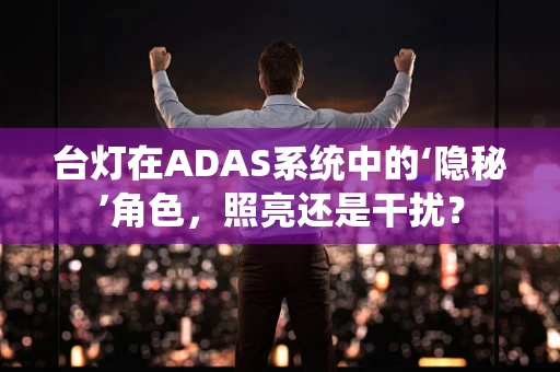 台灯在ADAS系统中的‘隐秘’角色，照亮还是干扰？