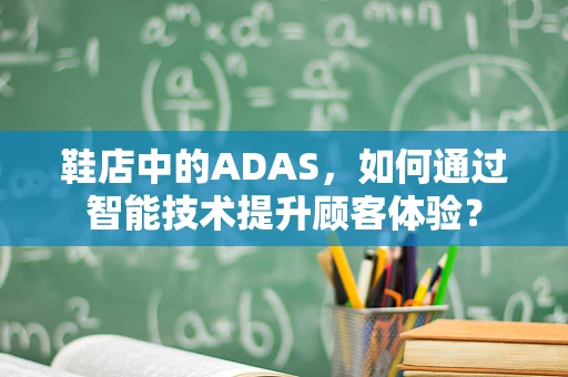 鞋店中的ADAS，如何通过智能技术提升顾客体验？