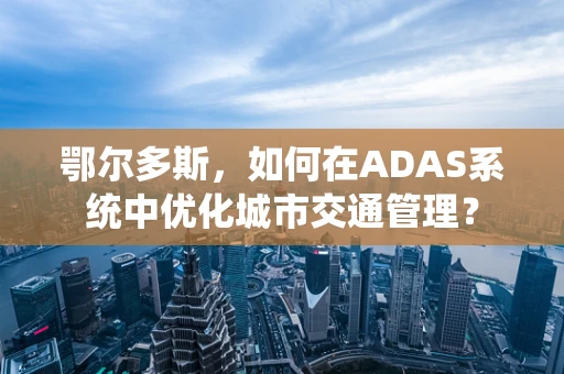 鄂尔多斯，如何在ADAS系统中优化城市交通管理？