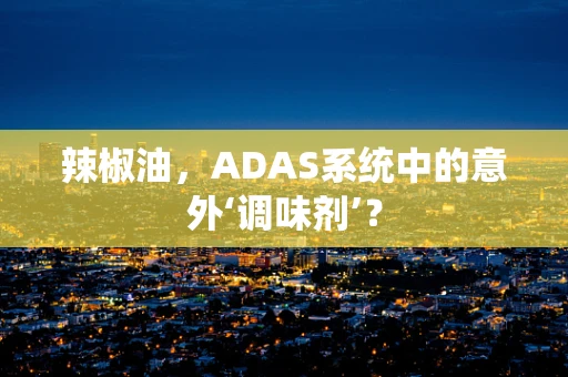 辣椒油，ADAS系统中的意外‘调味剂’？