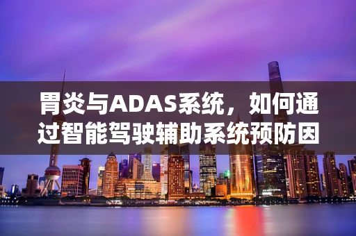 胃炎与ADAS系统，如何通过智能驾驶辅助系统预防因胃病导致的驾驶风险？