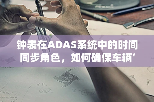 钟表在ADAS系统中的时间同步角色，如何确保车辆‘准时’？