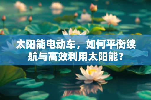 太阳能电动车，如何平衡续航与高效利用太阳能？