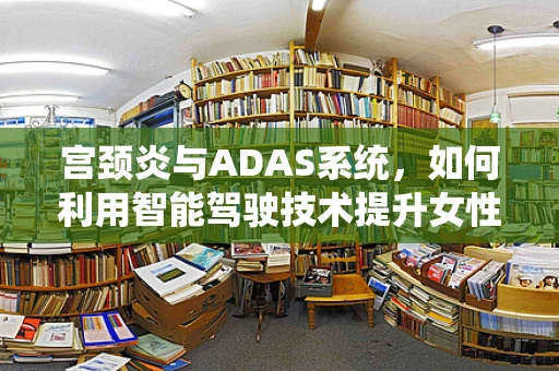 宫颈炎与ADAS系统，如何利用智能驾驶技术提升女性健康监测？