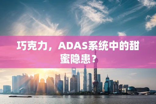 巧克力，ADAS系统中的甜蜜隐患？