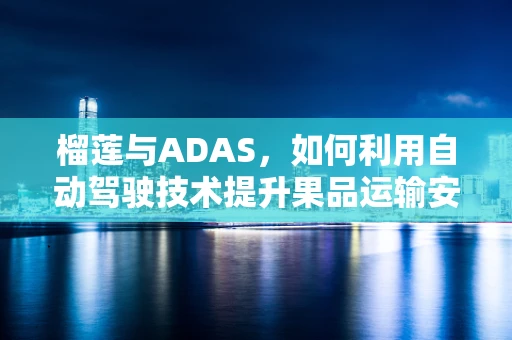 榴莲与ADAS，如何利用自动驾驶技术提升果品运输安全？