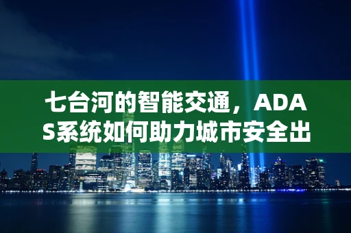 七台河的智能交通，ADAS系统如何助力城市安全出行？