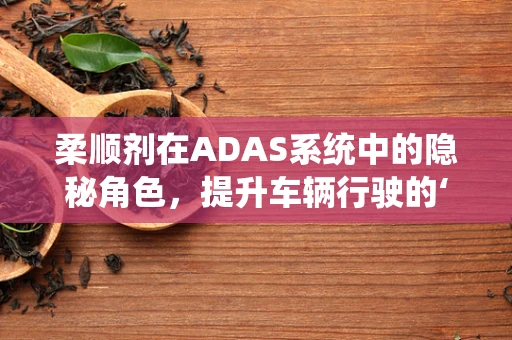柔顺剂在ADAS系统中的隐秘角色，提升车辆行驶的‘顺滑度’？