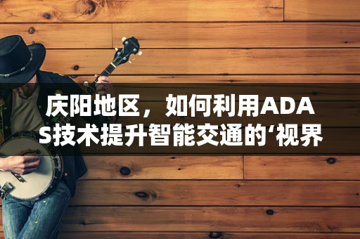 庆阳地区，如何利用ADAS技术提升智能交通的‘视界’？