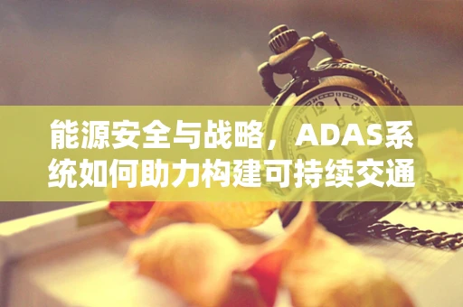 能源安全与战略，ADAS系统如何助力构建可持续交通未来？