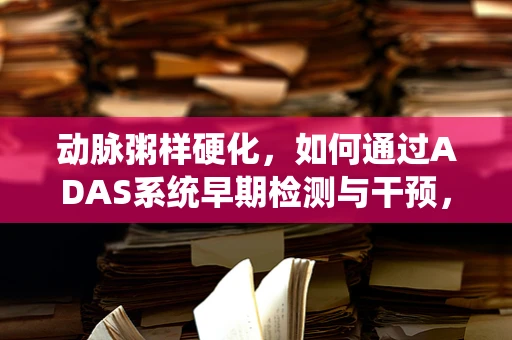 动脉粥样硬化，如何通过ADAS系统早期检测与干预，守护心血管健康？
