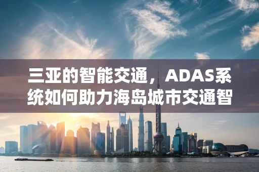 三亚的智能交通，ADAS系统如何助力海岛城市交通智能化？