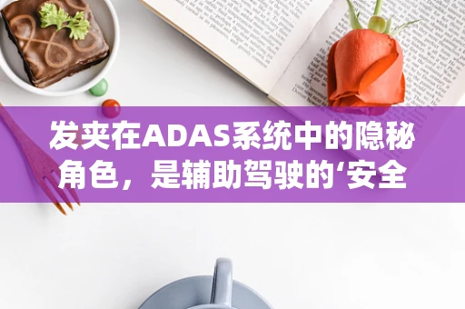 发夹在ADAS系统中的隐秘角色，是辅助驾驶的‘安全锁’吗？