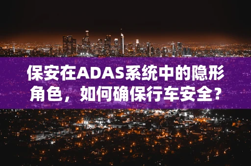 保安在ADAS系统中的隐形角色，如何确保行车安全？