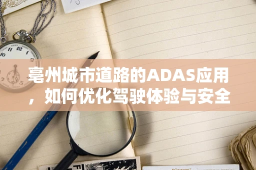 亳州城市道路的ADAS应用，如何优化驾驶体验与安全？
