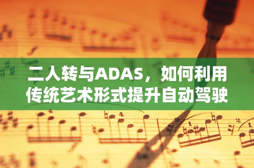 二人转与ADAS，如何利用传统艺术形式提升自动驾驶安全性能？