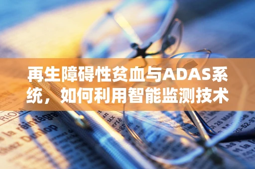 再生障碍性贫血与ADAS系统，如何利用智能监测技术提升患者管理？
