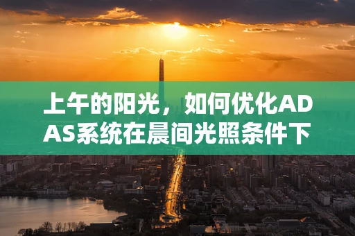 上午的阳光，如何优化ADAS系统在晨间光照条件下的性能？