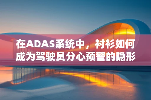 在ADAS系统中，衬衫如何成为驾驶员分心预警的隐形信号？