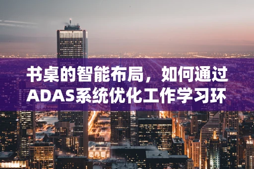 书桌的智能布局，如何通过ADAS系统优化工作学习环境？