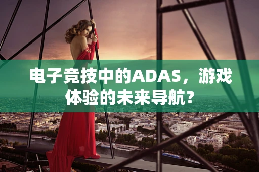 电子竞技中的ADAS，游戏体验的未来导航？