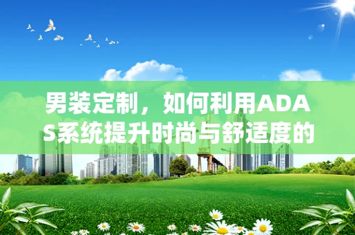 男装定制，如何利用ADAS系统提升时尚与舒适度的双重体验？