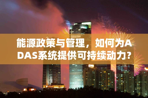 能源政策与管理，如何为ADAS系统提供可持续动力？