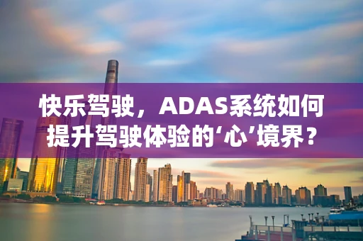 快乐驾驶，ADAS系统如何提升驾驶体验的‘心’境界？