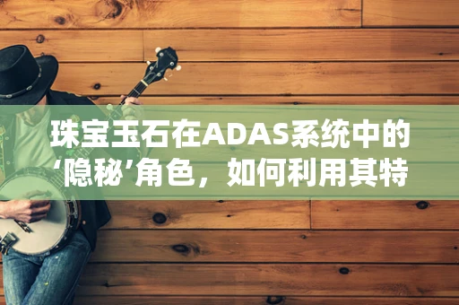 珠宝玉石在ADAS系统中的‘隐秘’角色，如何利用其特性提升安全性能？