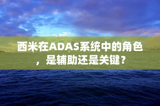 西米在ADAS系统中的角色，是辅助还是关键？