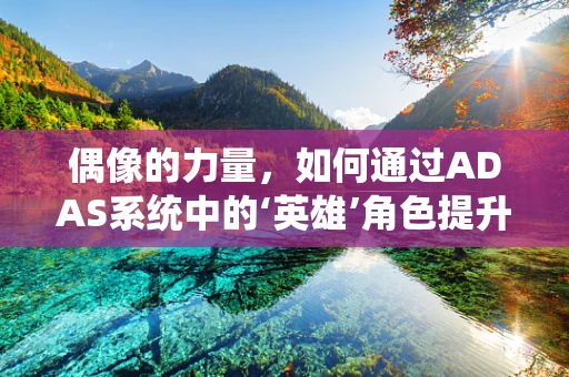 偶像的力量，如何通过ADAS系统中的‘英雄’角色提升驾驶安全？