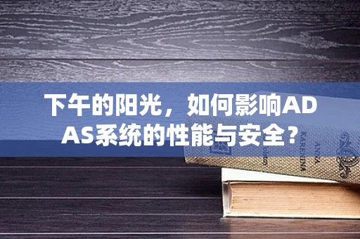下午的阳光，如何影响ADAS系统的性能与安全？