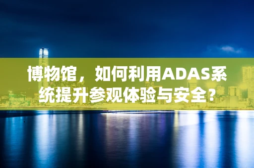 博物馆，如何利用ADAS系统提升参观体验与安全？