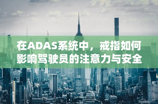 在ADAS系统中，戒指如何影响驾驶员的注意力与安全？