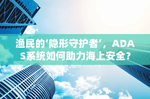 渔民的‘隐形守护者’，ADAS系统如何助力海上安全？