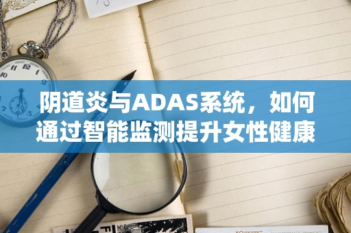 阴道炎与ADAS系统，如何通过智能监测提升女性健康管理？