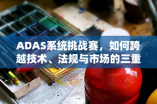 ADAS系统挑战赛，如何跨越技术、法规与市场的三重障碍？