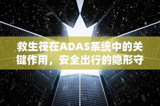 救生筏在ADAS系统中的关键作用，安全出行的隐形守护者？