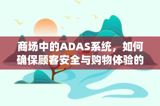 商场中的ADAS系统，如何确保顾客安全与购物体验的双重提升？