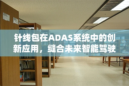 针线包在ADAS系统中的创新应用，缝合未来智能驾驶的细节？