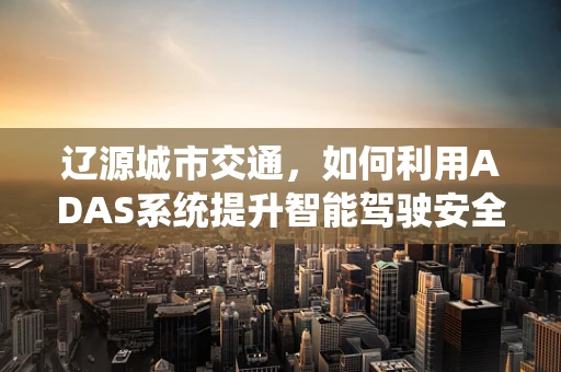 辽源城市交通，如何利用ADAS系统提升智能驾驶安全？